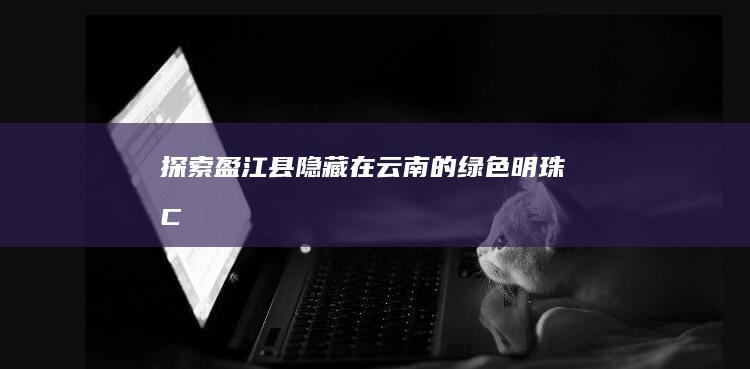 探索盈江县：隐藏在云南的绿色明珠 ДмитрCloseOperationSupportedContent／settingsdialog